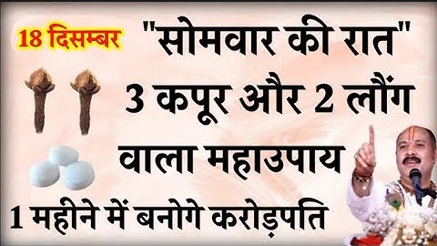 18 दिसम्बर सोमवार की रात 3 कपूर और 2 लौंग वाला महाउपाय बना देगा करोड़पति - Pradeep mishra