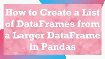 How to Create a List of DataFrames from a Larger DataFrame in Pandas