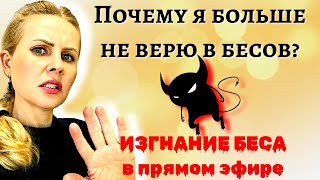 СМОТРИТЕ ДО КОНЦА. Почему я больше не верю в бесов, сущностей, демонов. ИЗГНАНИЕ БЕСА в прямом эфире