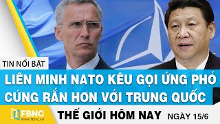 Tin thế giới mới nhất 15/6 | Liên Minh Nato kêu gọi ứng phó cứng rắn hơn với Trung Quốc | FBNC