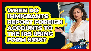 When Do Immigrants Report Foreign Accounts To The IRS Using Form 8938? - Immigrant Finance Coach