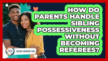 How Do Parents Handle Sibling Possessiveness Without Becoming Referees? - Sibling Harmony Hub