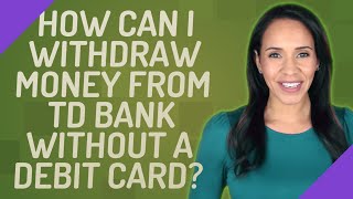 How can I withdraw money from TD Bank without a debit card?