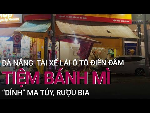 Đà Nẵng: Tài xế ô tô "điên" lao vào tiệm bánh mì  "dính" ma túy, rượu bia | VTC Now