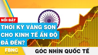 Thời kỳ vàng son cho kinh tế Ấn Độ đã đến? | Góc nhìn quốc tế | FBNC