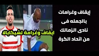 عقوبات قاسية ايقاف شيكابالا و عقوبات وايقافات وغرمات بالجملة للاعيبة الزمالك من اتحاد الكرة