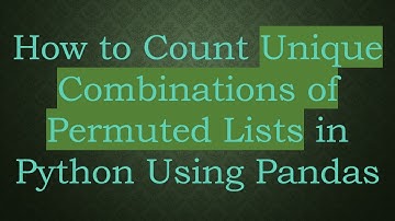 How to Count Unique Combinations of Permuted Lists in Python Using Pandas