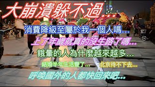 大崩潰躲不過…消費降級只屬於我一個人嗎…上了年歲真的沒生路嗎…餓暈的人為什麼越來越多…結婚半年我就改變了…北京待不下去…呼喚國外的人都回來吧…