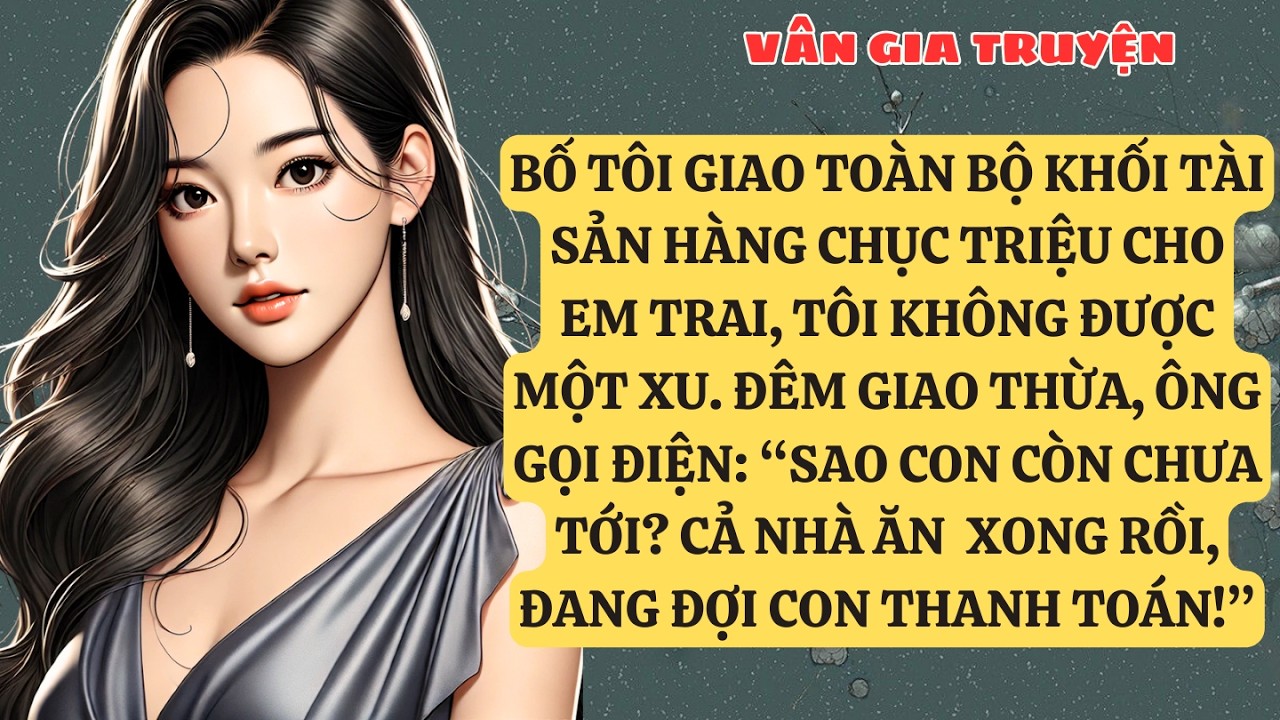 TRUYỆN KỂ: BỐ TÔI GIAO TOÀN BỘ KHỐI TÀI SẢN HÀNG CHỤC TRIỆU CHO EM TRAI, TÔI KHÔNG ĐƯỢC MỘT VG172