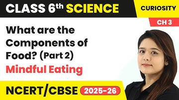 What are the Components of Food (Part 2) - Mindful Eating | Class 6 Science (Curiosity) Ch 3 | CBSE
