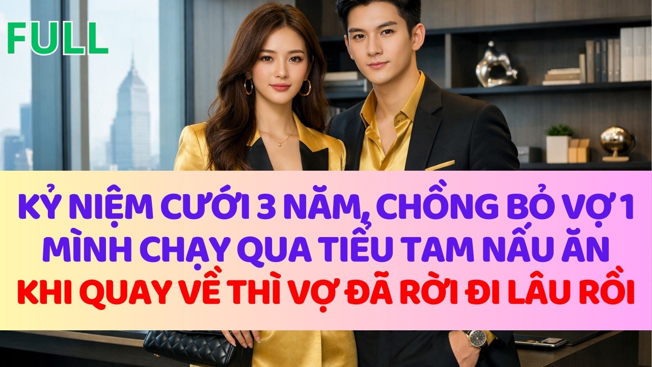 KỶ NIỆM CƯỚI 3 NĂM, CHỒNG BỎ VỢ 1 MÌNH CHẠY QUA TIỂU TAM NẤU ĂNKHI QUAY VỀ THÌ VỢ ĐÃ RỜI ĐI LÂU RỒI