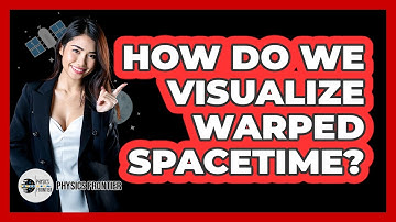 How Do We Visualize Warped Spacetime? - Physics Frontier