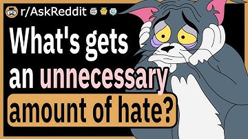 What gets an unnecessary amount of hate?