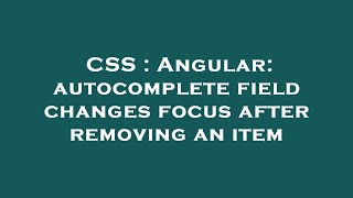 CSS : Angular: autocomplete field changes focus after removing an item