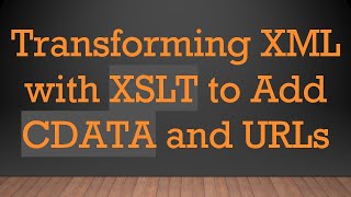 Transforming XML with XSLT to Add CDATA and URLs