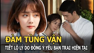 Đàm Tùng Vận viết tâm thư tiết lộ lý do đồng ý yêu bạn trai hiện tại, chỉ vì 4 chữ này