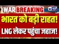 Hormuz Crisis in India: होर्मुज तनाव के बीच भारत की बड़ी जीत, सुरक्षित पहुंची LNG सप्लाई | Breaking