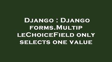 Django : Django forms.MultipleChoiceField only selects one value