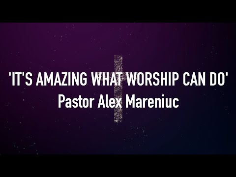 'It's Amazing What Worship Can Do' - Pastor Alex Mareniuc