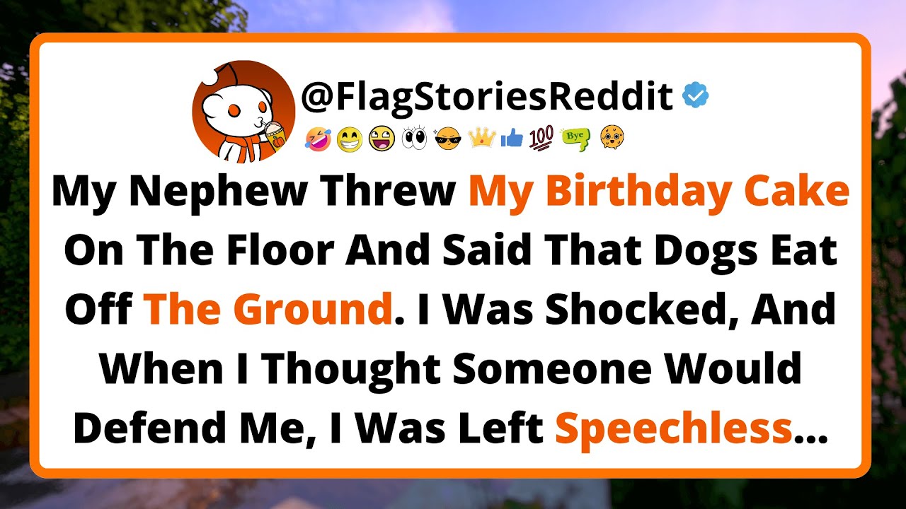 My nephew threw my birthday cake on the floor and said that dogs eat off the ground. I was shocked.