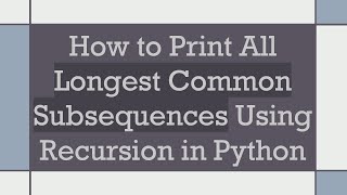 How to Print All Longest Common Subsequences Using Recursion in Python