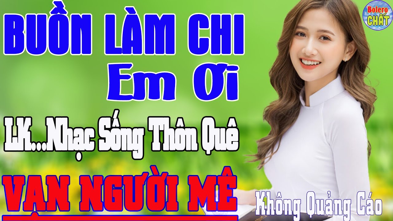 BUỒN LÀM CHI EM ƠI ➤LK NHẠC SỐNG THÔN QUÊ VẠN NGƯỜI MÊ TOÀN BÀI HAY - KHÔNG QUẢNG CÁO