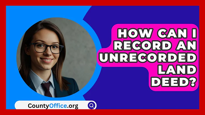 How Can I Record An Unrecorded Land Deed? - CountyOffice.org