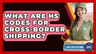 What Are HS Codes For Cross-border Shipping? - Smart Logistics Network