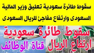 سقوط طائرة سعودية تعليق وزير المالية السعودى على اعباء الضرايب وارتفاع مفاجئ للريال السعودى والدولار