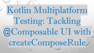 Kotlin Multiplatform Testing: Tackling @ Composable UI with createComposeRule