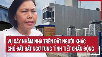 Vụ xây nhầm nhà trên đất người khác: Chủ đất bất ngờ tung tình tiết chấn động