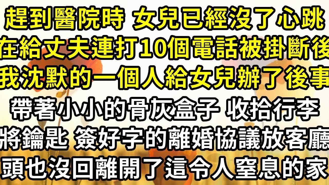 趕到醫院時 女兒已經沒有了心跳，在給丈夫連打10個電話被掛斷後，我沈默的一個人給女兒辦了後事，然後帶著離婚協議回了家，將鑰匙 簽好字的離婚協議放在客廳，頭也沒回的離開了這令人窒息的家