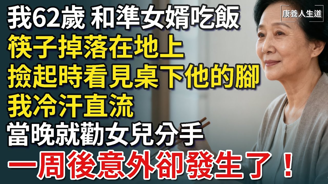 我62歲，和準女婿吃飯，筷子掉落在地上，撿起時看見桌下他的腳，讓我冷汗直流，當晚就勸女兒分手，一周後意外卻發生了！【康養人生道】 #康養人生道 #上了年紀該明白的事 #養老 #聰明老人