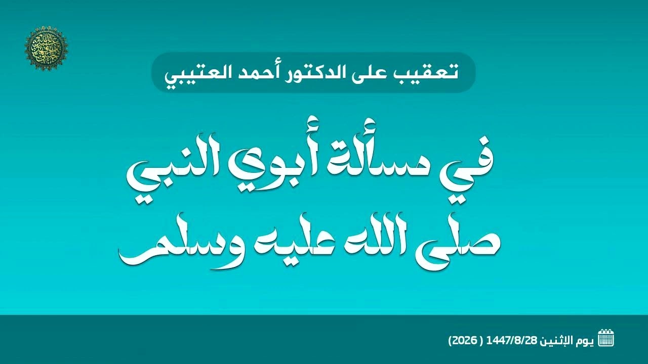 تعقيب على الدكتور أحمد العتيبي في مسألة أبوي النبي صلى الله عليه وسلم