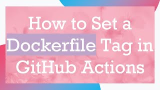 How to Set a Dockerfile Tag in GitHub Actions