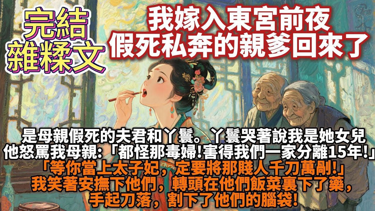 完結雜糅文：我嫁入東宮前夜，假死的親爹回來了。嫁入東宮前夜，一對年老夫妻找來，自稱是我親爹娘。是母親假死的夫君周庭賢和丫鬟。丫鬟哭著說我是她女兒，周庭賢怒罵我母親:都怪那毒婦!害得我們一家分離15年!