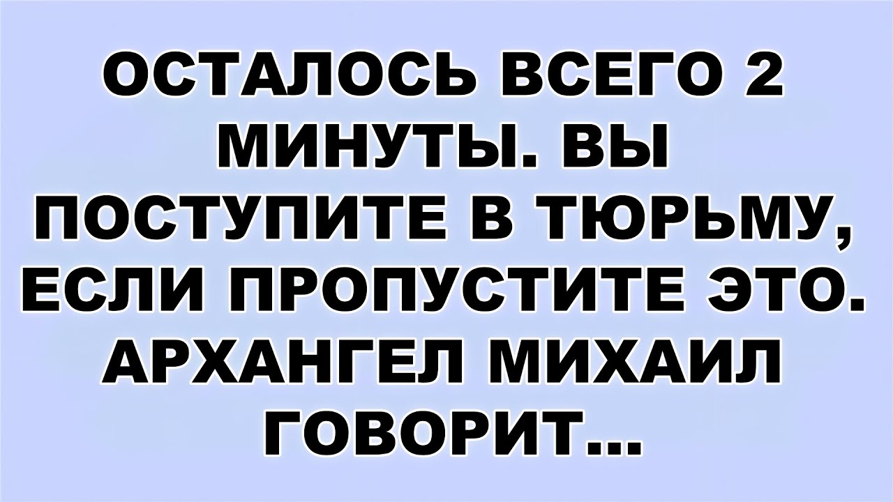 ОСТАЛОСЬ ВСЕГО 2 МИНУТЫ  ВЫ ПОСТУПИТЕ В ТЮРЬМУ, ЕСЛИ ПРОПУСТИТЕ ЭТО  АРХАНГЕЛ МИХАИЛ ГОВОРИТ...