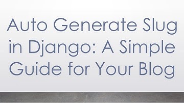 Auto Generate Slug in Django: A Simple Guide for Your Blog