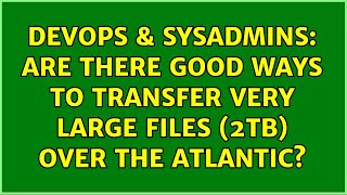 DevOps & SysAdmins: Are there good ways to transfer very large files (2TB) over the Atlantic? Net Worth