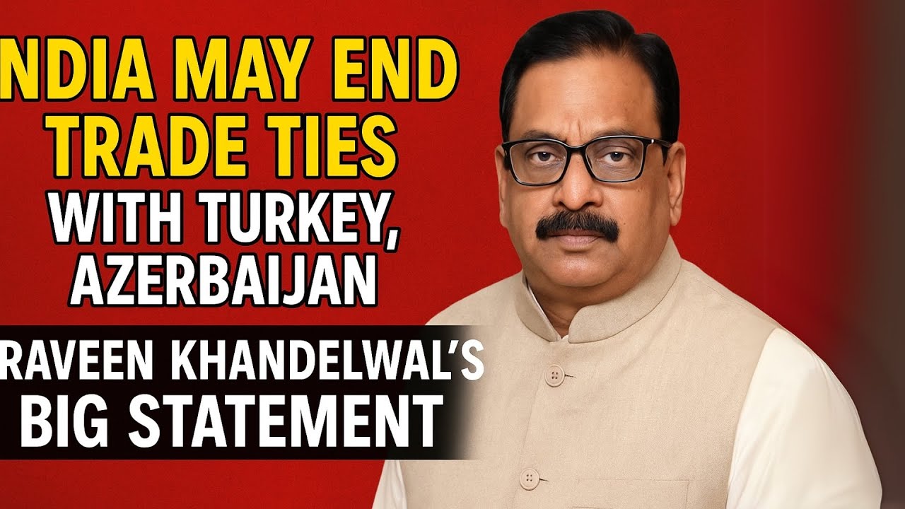 India May End Trade Ties with Turkey, Azerbaijan | Praveen Khandelwal's Big Statement