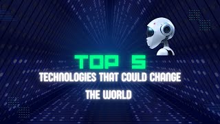 Top 5 Technologies that could change the world