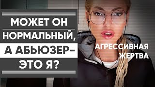 МОЖЕТ ОН НОРМАЛЬНЫЙ, А Я САМА АБЬЮЗЕР? Я ТОЖЕ ВИНОВАТА? Агрессивная жертва.