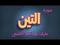 تلاوة عطرة لسورة التين بصوت القارئ عارف عبد الله العشي