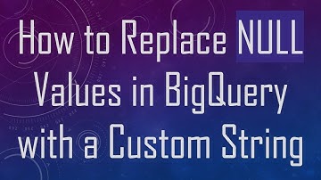 How to Replace NULL Values in BigQuery with a Custom String