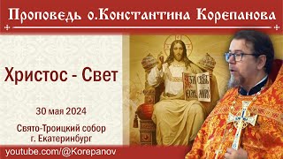 Христос - Свет. Проповедь священника Константина Корепанова (30.05.2024)