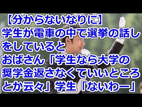 【分からないなりに】 学生が電車の中で選挙の話しをしていると、おばさん「学生なら大学の奨学金返さなくていいところとか云々」学生「ないわー」