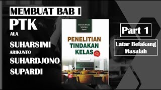 PART 1 - MEMBUAT BAB I PTK ALA SUHARSIMI ARIKUNTO - PENELITIAN TINDAKAN KELAS