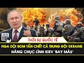 Thời sự Quốc tế | Nga đánh bom tấn chết cả trung đội Ukraine, hàng chục lính Kiev ‘bay màu’