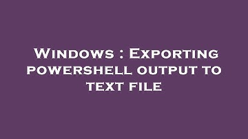 Windows : Exporting powershell output to text file