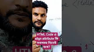 HTML Code এ align attribute কি সবসময় দিতেই হবে?